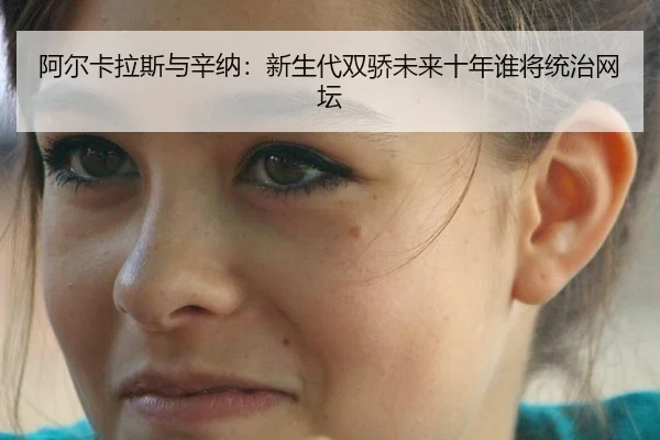 阿尔卡拉斯与辛纳：新生代双骄未来十年谁将统治网坛