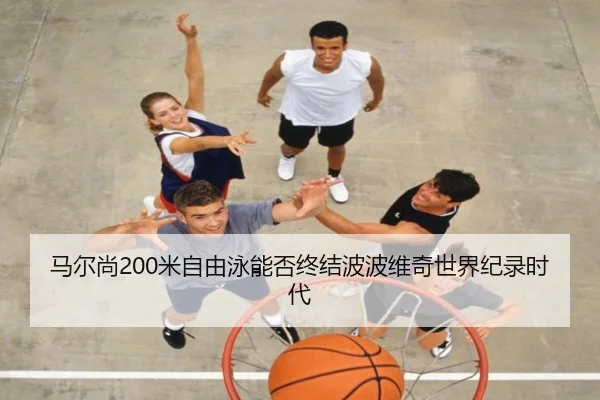 马尔尚200米自由泳能否终结波波维奇世界纪录时代