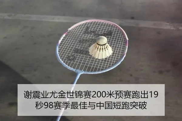 谢震业尤金世锦赛200米预赛跑出19秒98赛季最佳与中国短跑突破